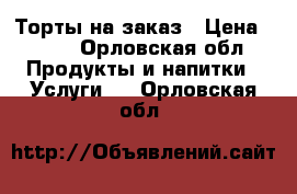 Торты на заказ › Цена ­ 700 - Орловская обл. Продукты и напитки » Услуги   . Орловская обл.